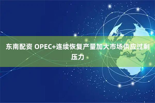 东南配资 OPEC+连续恢复产量加大市场供应过剩压力