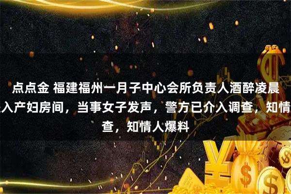 点点金 福建福州一月子中心会所负责人酒醉凌晨刷卡进入产妇房间，当事女子发声，警方已介入调查，知情人爆料