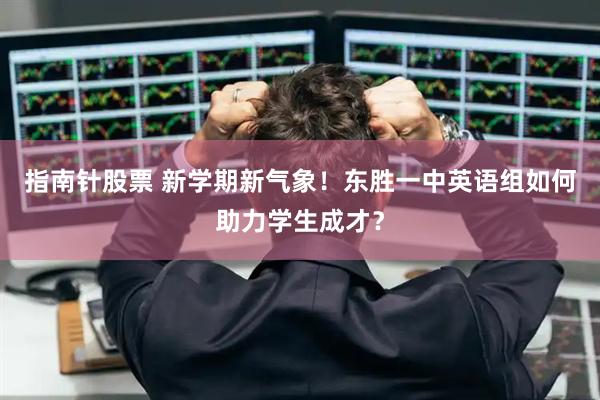 指南针股票 新学期新气象！东胜一中英语组如何助力学生成才？
