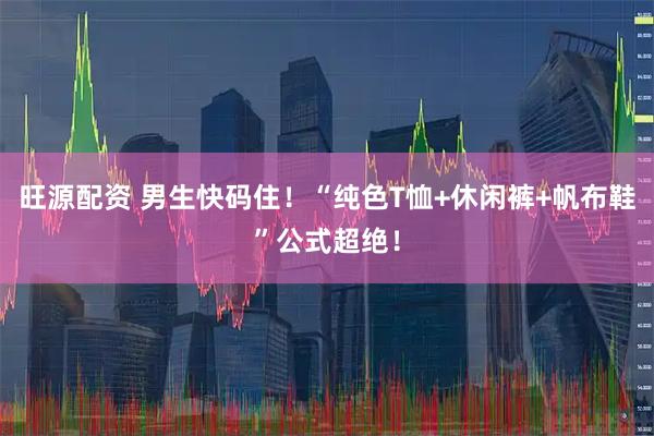 旺源配资 男生快码住！“纯色T恤+休闲裤+帆布鞋”公式超绝！