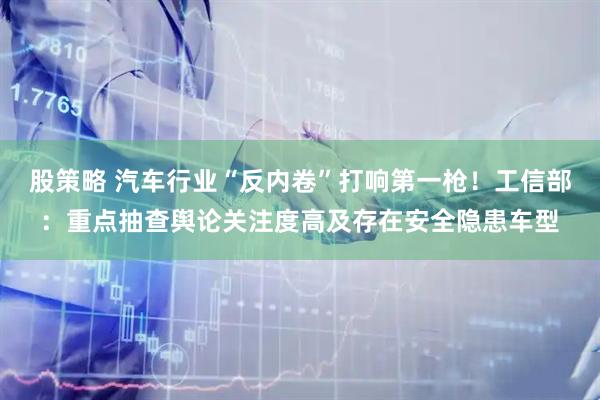 股策略 汽车行业“反内卷”打响第一枪！工信部：重点抽查舆论关注度高及存在安全隐患车型