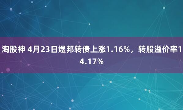 淘股神 4月23日煜邦转债上涨1.16%，转股溢价率14.17%