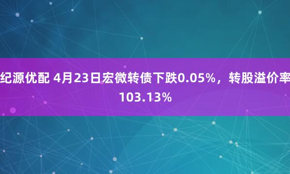 纪源优配 4月23日宏微转债下跌0.05%，转股溢价率103.13%