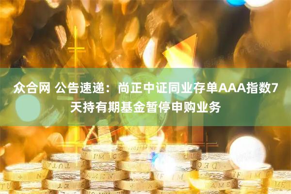 众合网 公告速递：尚正中证同业存单AAA指数7天持有期基金暂停申购业务