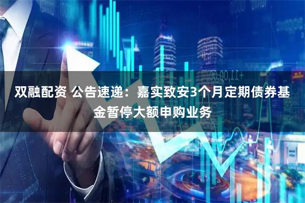 双融配资 公告速递：嘉实致安3个月定期债券基金暂停大额申购业务
