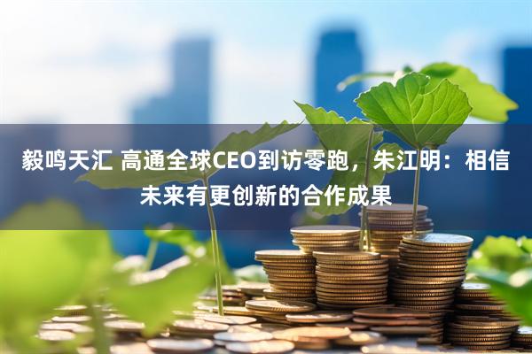 毅鸣天汇 高通全球CEO到访零跑，朱江明：相信未来有更创新的合作成果