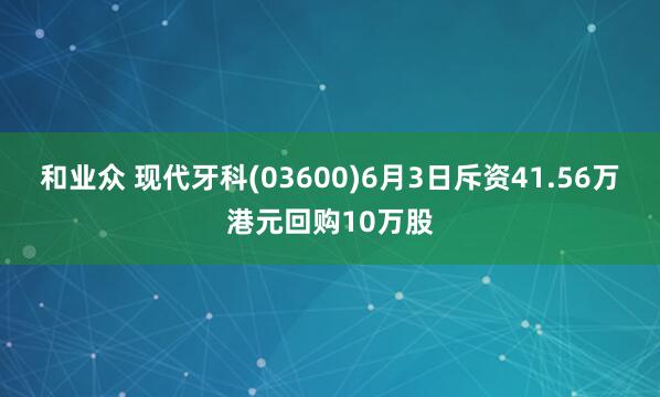 和业众 现代牙科(03600)6月3日斥资41.56万港元回购10万股