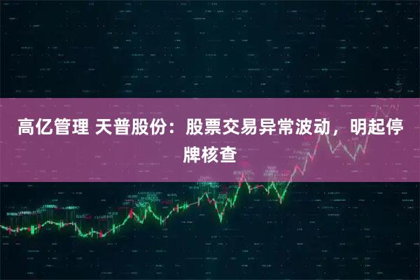 高亿管理 天普股份：股票交易异常波动，明起停牌核查