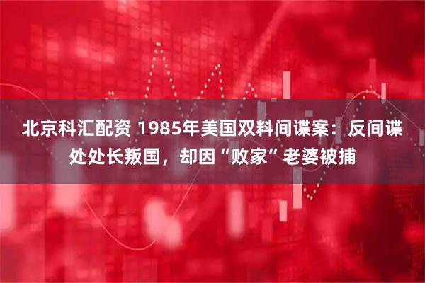 北京科汇配资 1985年美国双料间谍案：反间谍处处长叛国，却因“败家”老婆被捕