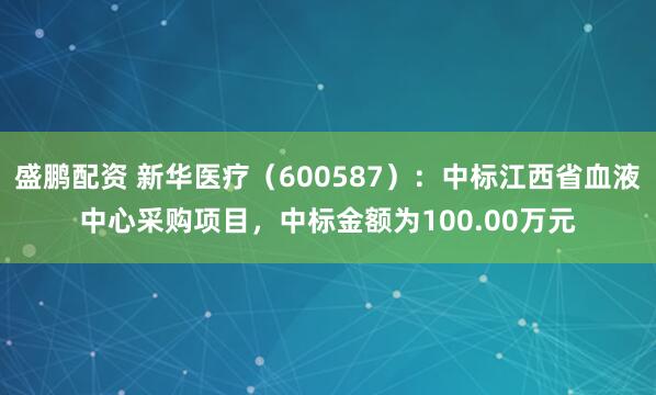 盛鹏配资 新华医疗（600587）：中标江西省血液中心采购项目，中标金额为100.00万元