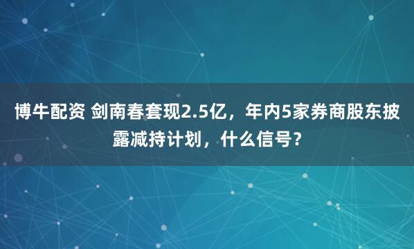 博牛配资 剑南春套现2.5亿，年内5家券商股东披露减持计划，什么信号？