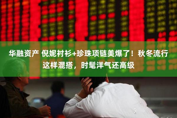 华融资产 倪妮衬衫+珍珠项链美爆了！秋冬流行这样混搭，时髦洋气还高级