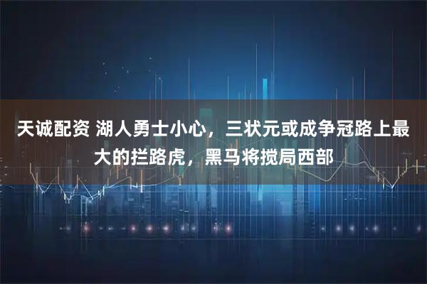 天诚配资 湖人勇士小心，三状元或成争冠路上最大的拦路虎，黑马将搅局西部