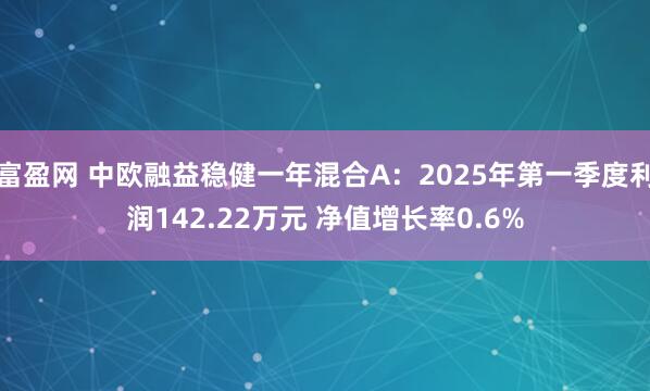 富盈网 中欧融益稳健一年混合A：2025年第一季度利润142.22万元 净值增长率0.6%
