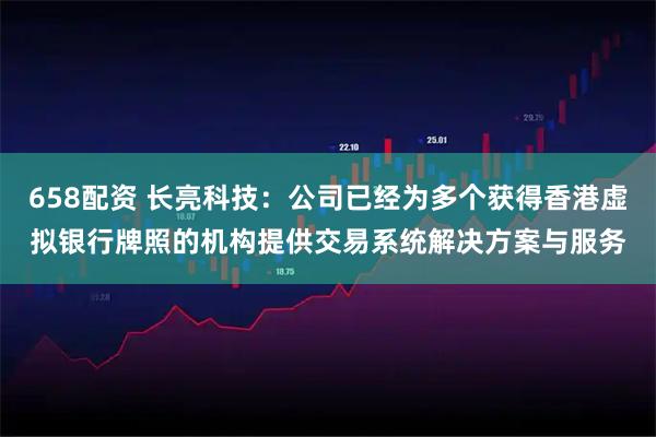 658配资 长亮科技：公司已经为多个获得香港虚拟银行牌照的机构提供交易系统解决方案与服务