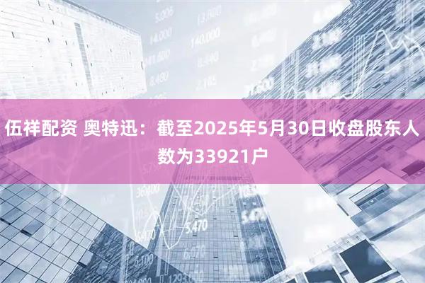 伍祥配资 奥特迅：截至2025年5月30日收盘股东人数为33921户