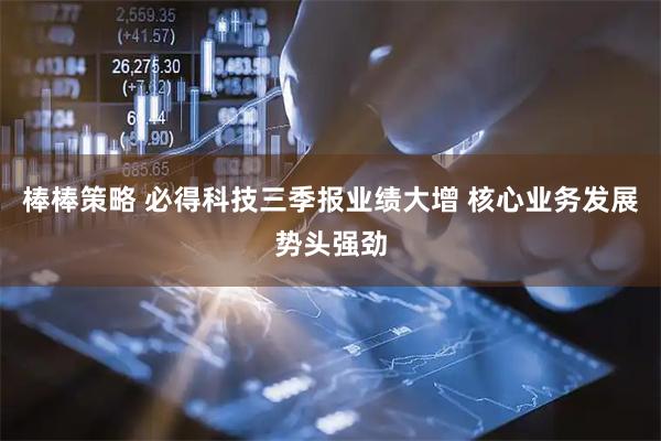 棒棒策略 必得科技三季报业绩大增 核心业务发展势头强劲