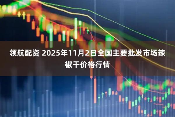 领航配资 2025年11月2日全国主要批发市场辣椒干价格行情