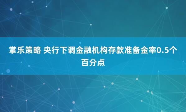 掌乐策略 央行下调金融机构存款准备金率0.5个百分点