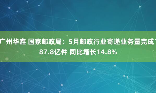 广州华鑫 国家邮政局：5月邮政行业寄递业务量完成187.8亿件 同比增长14.8%