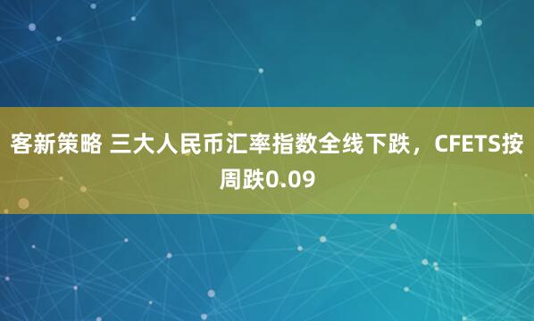 客新策略 三大人民币汇率指数全线下跌，CFETS按周跌0.09