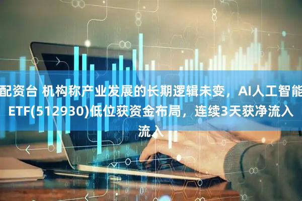 配资台 机构称产业发展的长期逻辑未变，AI人工智能ETF(512930)低位获资金布局，连续3天获净流入