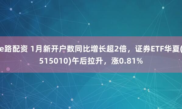 e路配资 1月新开户数同比增长超2倍，证券ETF华夏(515010)午后拉升，涨0.81%