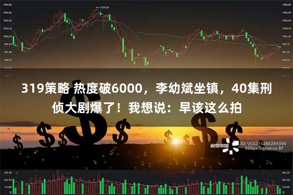 319策略 热度破6000，李幼斌坐镇，40集刑侦大剧爆了！我想说：早该这么拍
