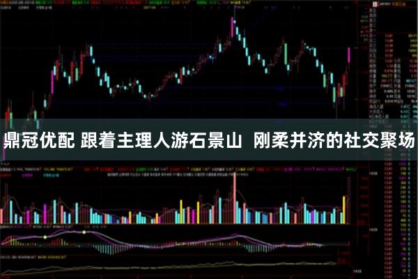 鼎冠优配 跟着主理人游石景山  刚柔并济的社交聚场