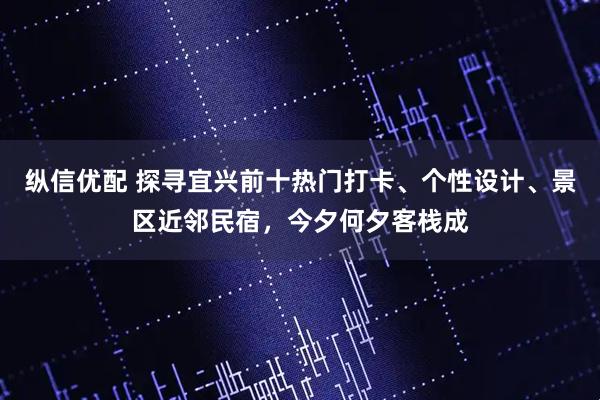纵信优配 探寻宜兴前十热门打卡、个性设计、景区近邻民宿，今夕何夕客栈成