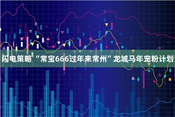 闪电策略 “常宝666过年来常州”龙城马年宠粉计划