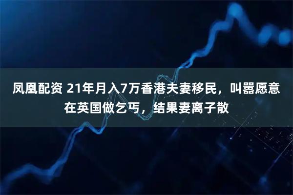 凤凰配资 21年月入7万香港夫妻移民，叫嚣愿意在英国做乞丐，结果妻离子散