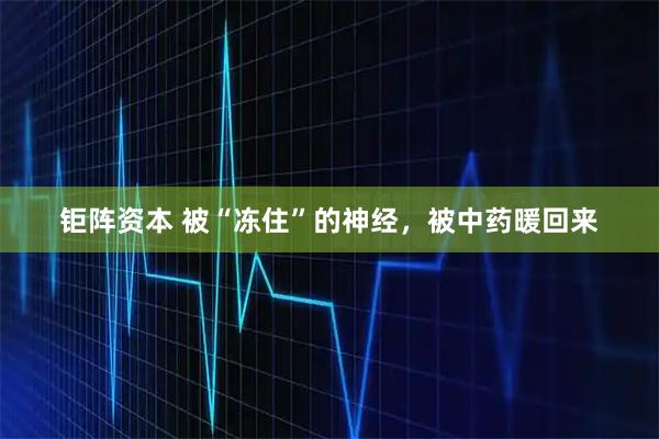 钜阵资本 被“冻住”的神经，被中药暖回来