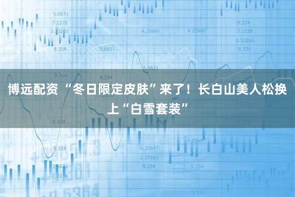 博远配资 “冬日限定皮肤”来了！长白山美人松换上“白雪套装”