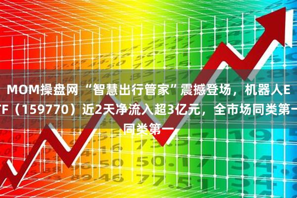 MOM操盘网 “智慧出行管家”震撼登场，机器人ETF（159770）近2天净流入超3亿元，全市场同类第一