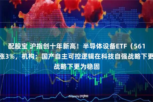 配股宝 沪指创十年新高！半导体设备ETF（561980）涨3%，机构：国产自主可控逻辑在科技自强战略下更为稳固