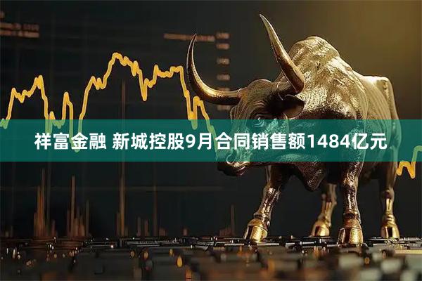 祥富金融 新城控股9月合同销售额1484亿元