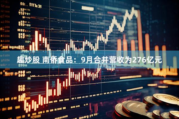 趣炒股 南侨食品：9月合并营收为276亿元