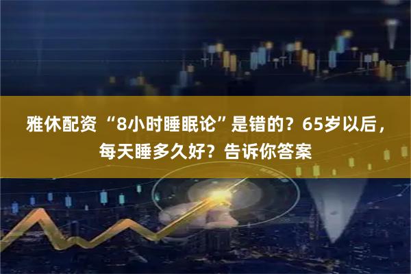 雅休配资 “8小时睡眠论”是错的？65岁以后，每天睡多久好？告诉你答案