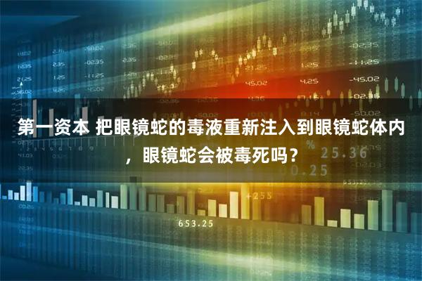 第一资本 把眼镜蛇的毒液重新注入到眼镜蛇体内，眼镜蛇会被毒死吗？
