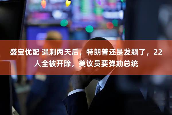 盛宝优配 遇刺两天后，特朗普还是发飙了，22人全被开除，美议员要弹劾总统