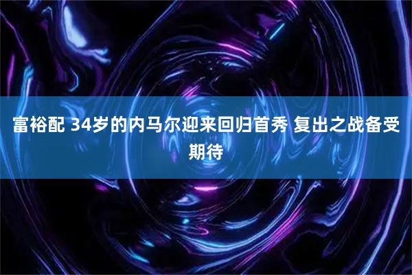 富裕配 34岁的内马尔迎来回归首秀 复出之战备受期待