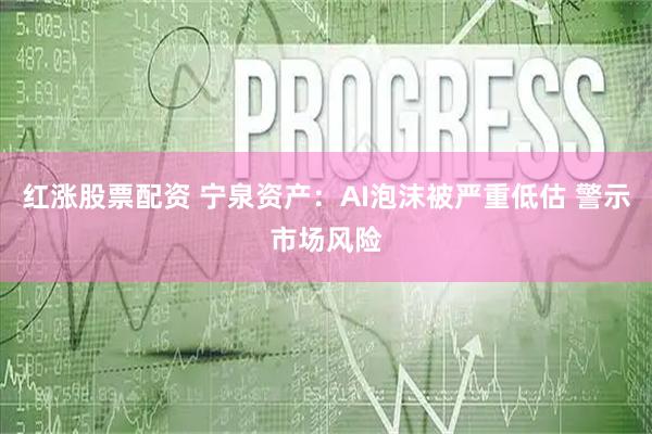 红涨股票配资 宁泉资产：AI泡沫被严重低估 警示市场风险