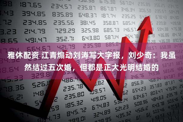 雅休配资 江青煽动刘涛写大字报，刘少奇：我虽然结过五次婚，但都是正大光明结婚的