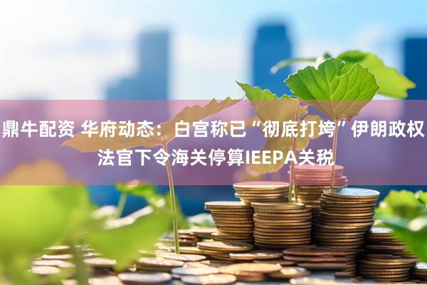 鼎牛配资 华府动态：白宫称已“彻底打垮”伊朗政权 法官下令海关停算IEEPA关税
